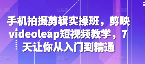 手机拍摄剪辑实操班，剪映videoleap短视频教学，7天让你从入门到精通_拾壹资源网