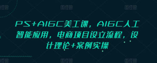 PS+AIGC美工课，AIGC人工智能应用，电商项目设立流程，设计理论+案例实操_拾壹资源网