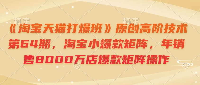 图片[1]_《淘宝天猫打爆班》原创高阶技术第64期，淘宝小爆款矩阵，年销售8000万店爆款矩阵操作