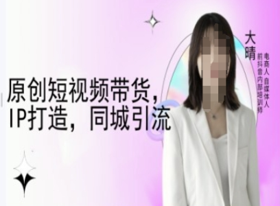 原创短视频带货，IP打造，同城引流-大晴自媒体教程_拾壹资源网