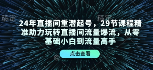 24年直播间重潜起号,29节课程精准助力玩转直播间流量爆流,从零基础小白到流量高手_拾壹资源网