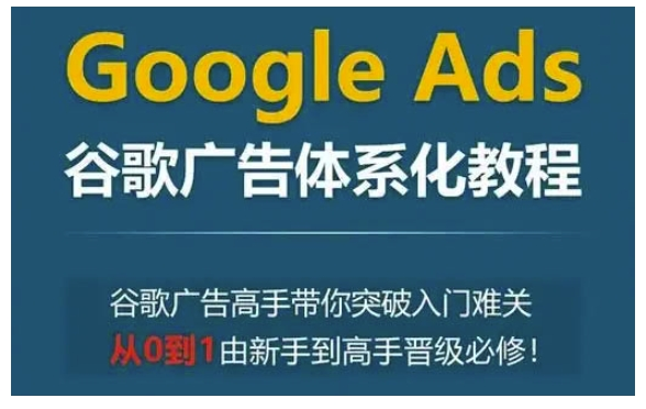 图片[1]_Google Ads谷歌广告体系化教程，谷歌广告高手带你突破入门难关，从0到1由新手到高手晋级必修