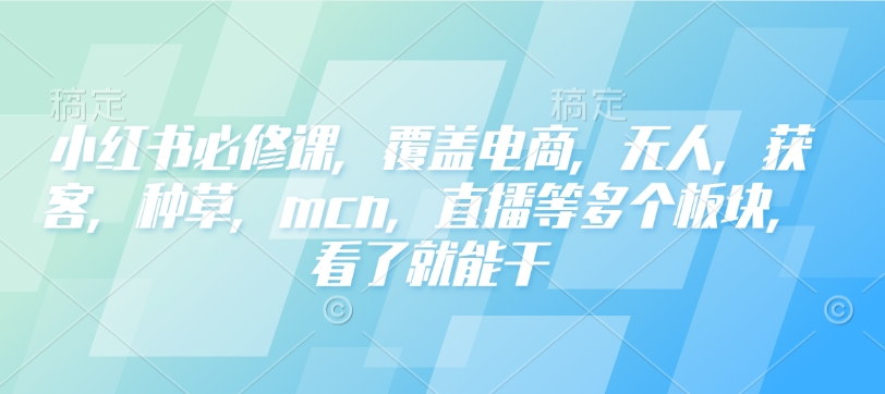 图片[1]_小红书必修课，覆盖电商，无人，获客，种草，mcn，直播等多个板块，看了就能干