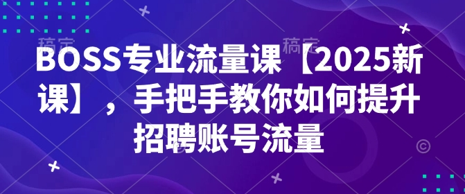 图片[1]_BOSS专业流量课【2025新课】，手把手教你如何提升招聘账号流量