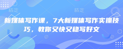 新媒体写作课，7大新媒体写作实操技巧，教你又快又稳写好文_拾壹资源网