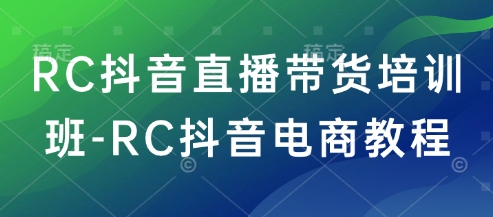 RC抖音直播带货培训班-RC抖音电商教程_拾壹资源网