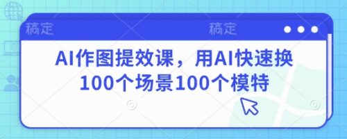 AI作图提效课,用AI快速换100个场景100个模特_拾壹资源网