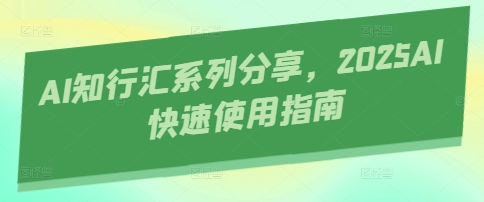 AI知行汇系列分享,2025AI快速使用指南_拾壹资源网