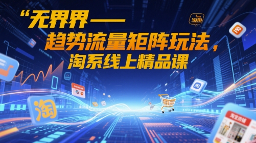 无界-趋势流量矩阵玩法，淘系线上精品课_拾壹资源网