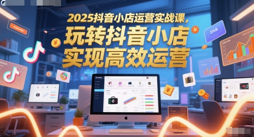 2025抖音小店运营实战课,玩转抖音小店,实现高效运营_拾壹资源网