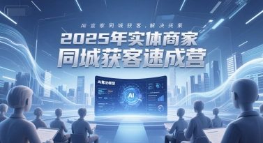2025年实体商家同城获客速成营,同城企业AI获客全域解决方案_拾壹资源网