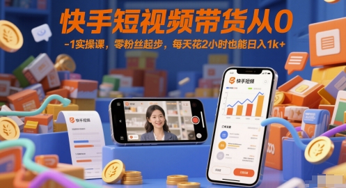 快手短视频带货从0-1实操课，零粉丝起步，每天花2小时也能日入1k+_拾壹资源网