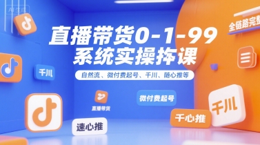 直播带货0~1~99系统实操课，自然流、微付费起号、千川、随心推等，直播带货全链路完整逻辑_拾壹资源网