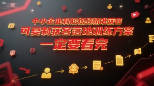 中小企业利用短视频精准获客,可复制获客落地训练方案,做好短视频,一定要看完_拾壹资源网