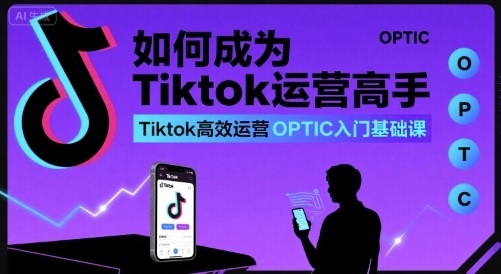 如何成为Tiktok运营高手,Tiktok高效运营OPTIC入门基础课_拾壹资源网