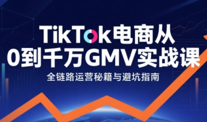 TikTok电商从0到千万GMV实战课,从0到1拆解实战秘籍_拾壹资源网
