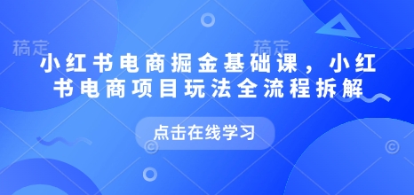 小红书电商掘金课，小红书电商项目玩法全流程拆解_拾壹资源网