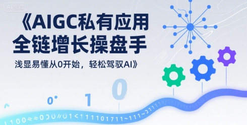 AIGC私有化应用全链增长操盘手，浅显易懂从0开始，轻松驾驭AI_拾壹资源网