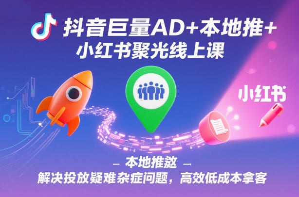 图片[1]_抖音巨量AD+本地推+小红书聚光线上课，解决投放疑难杂症问题，高效低成本拿客