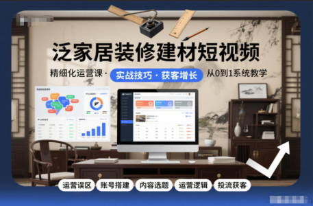 泛家居装修建材短视频精细化运营课，运营误区+账号搭建+内容选题+运营逻辑+投流获客_拾壹资源网