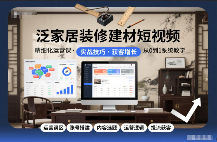 图片[1]_泛家居装修建材短视频精细化运营课，运营误区+账号搭建+内容选题+运营逻辑+投流获客