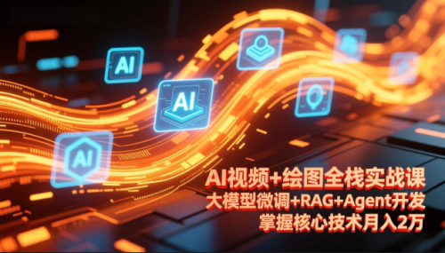 AI视频+绘图全栈实战课-更新，大模型微调+RAG+Agent开发，掌握核心技术月入2万_拾壹资源网