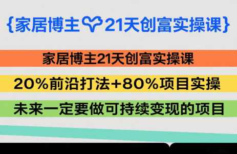 家居博主21天创富实操课，20%前沿打法+80%项目实操，未来一定要做可持续变现的项目_拾壹资源网