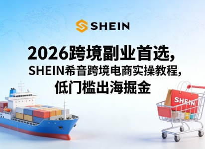 2026跨境副业首选，SHEIN希音跨境电商实操教程，低门槛出海掘金_拾壹资源网