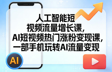 人工智能短视频流量增长课，AI短视频热门涨粉变现课，一部手机玩转AI流量变现_拾壹资源网