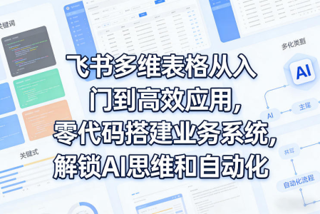 飞书多维表格从入门到高效应用，零代码搭建业务系统，解锁AI思维和自动化_拾壹资源网