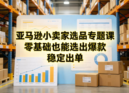 亚马逊小卖家选品专题课，零基础也能选出爆款，稳定出单_拾壹资源网