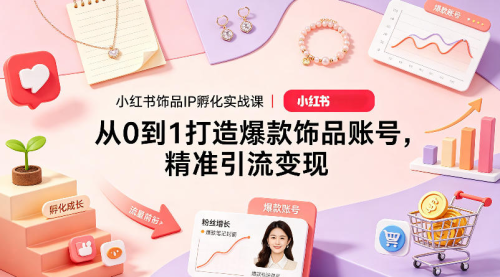 小红书饰品IP孵化实战课｜从0到1打造爆款饰品账号，精准引流变现_拾壹资源网