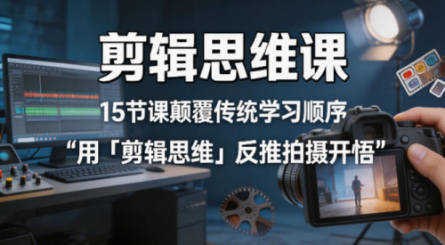 剪辑思维课，15节课颠覆传统学习顺序用「剪辑思维」反推拍摄开悟_拾壹资源网