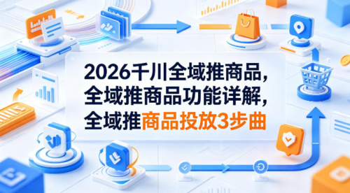 2026千川全域推商品，全域推商品功能详解，全域推商品投放3步曲_拾壹资源网