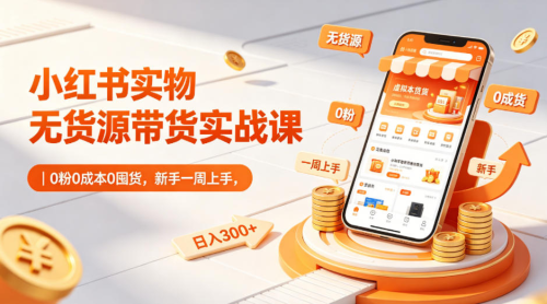 小红书实物无货源带货实战课｜0粉0成本0囤货，新手一周上手，日入300+_拾壹资源网