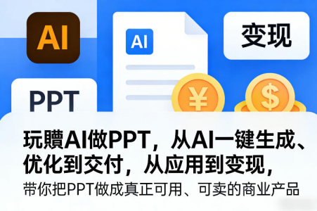 玩賺AI做PPT，从AI一键生成、优化到交付，从应用到变现，带你把PPT做成真正可用、可卖的商业产品_拾壹资源网