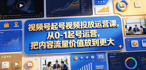 视频号起号视频投放运营课，从0-1起号运营，把内容流量价值放到更大_拾壹资源网