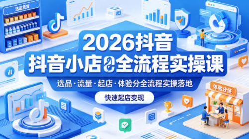2026抖音小店全流程实操课，覆盖选品、流量、起店、体验分全流程实操落地，快速起店变现_拾壹资源网