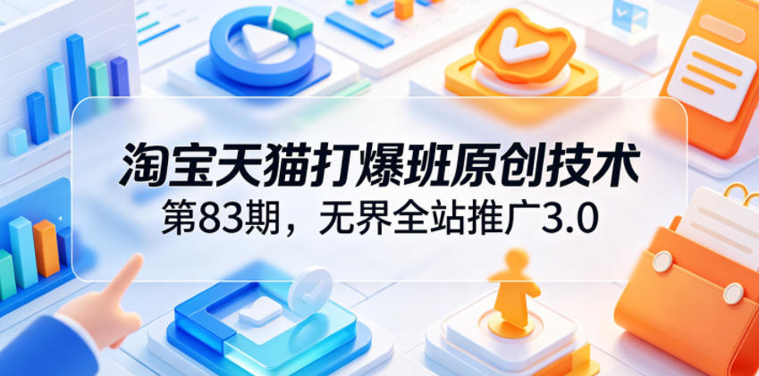 图片[1]_淘宝天猫打爆班原创技术第83期，无界全站推广3.0，实现店铺高投产爆单增收