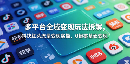 多平台全域变现玩法拆解，抖快红头流量变现实操，0粉零基础变现_拾壹资源网