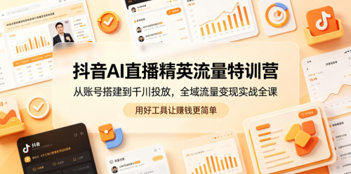 抖音AI直播精英流量特训营，从账号搭建到千川投放，全域流量变现实战全课，用好工具让賺钱更简单_拾壹资源网