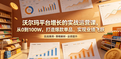沃尔玛平台增长的实战运营课，从0到100W，打造爆款单品，实现业绩飞跃_拾壹资源网