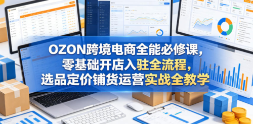 OZON跨境电商全能必修课，零基础开店入驻全流程，选品定价铺货运营实战全教学（更新0605）_拾壹资源网