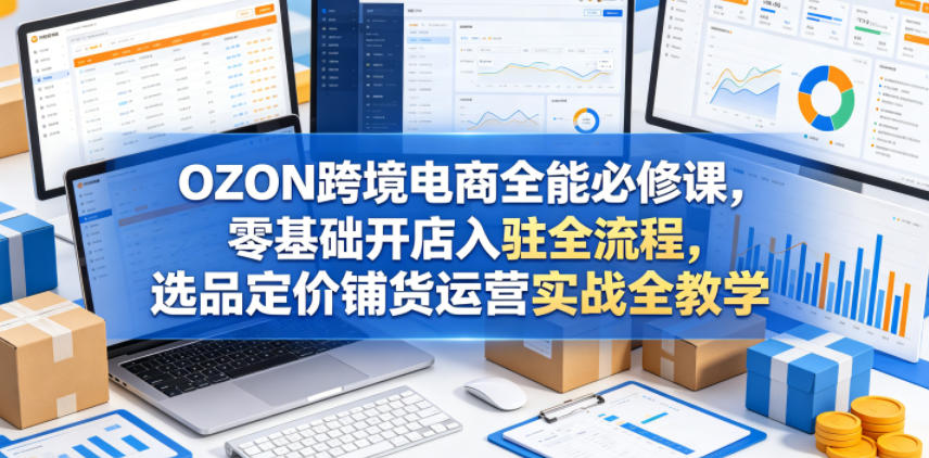 图片[1]_OZON跨境电商全能必修课，零基础开店入驻全流程，选品定价铺货运营实战全教学（更新0605）