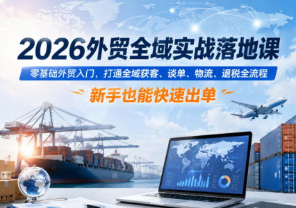 2026外贸全域实战落地课，零基础外贸入门，打通全域获客、谈单、物流、退税全流程，新手也能快速出单_拾壹资源网