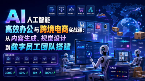 AI人工智能高效办公与跨境电商实战课：从内容生成、视觉设计到数字员工团队搭建_拾壹资源网