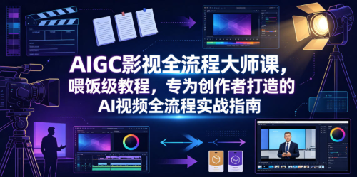 AIGC影视全流程大师课,喂饭级教程,专为创作者打造的AI视频全流程实战指南_拾壹资源网
