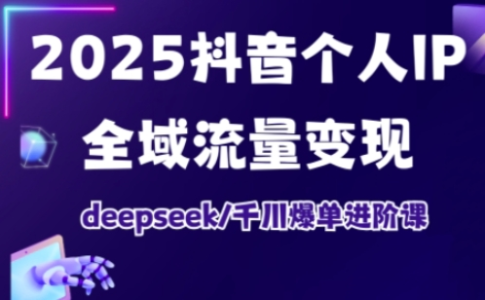 2025抖音个人IP全域流量变现进阶课，deepseek千川爆单进阶课_拾壹资源网