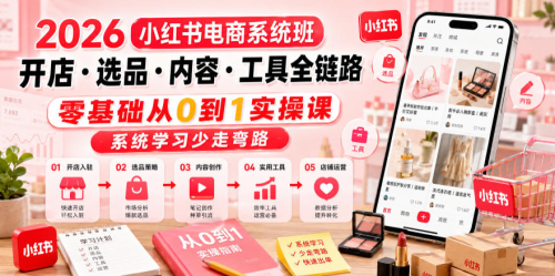 2026小红书电商系统班开店·选品·内容·工具全链路，零基础从0到1实操课，系统学习少走弯路_拾壹资源网