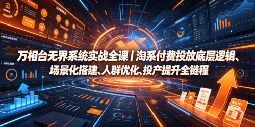 万相台无界系统实战全课｜淘系付费投放底层逻辑、场景化搭建、人群优化、投产提升全链路运营教程_拾壹资源网